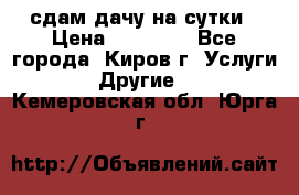 сдам дачу на сутки › Цена ­ 10 000 - Все города, Киров г. Услуги » Другие   . Кемеровская обл.,Юрга г.